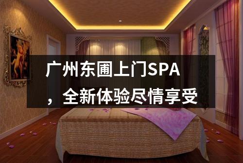 广州东圃上门SPA，全新体验尽情享受