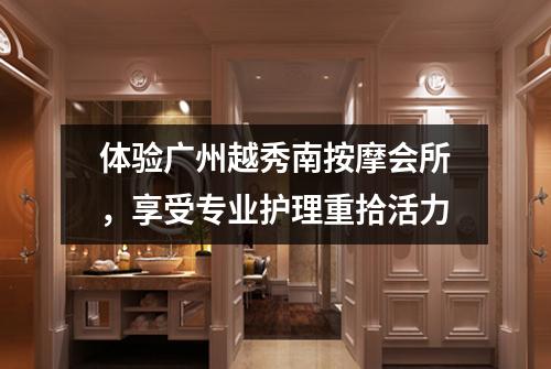 体验广州越秀南按摩会所，享受专业护理重拾活力