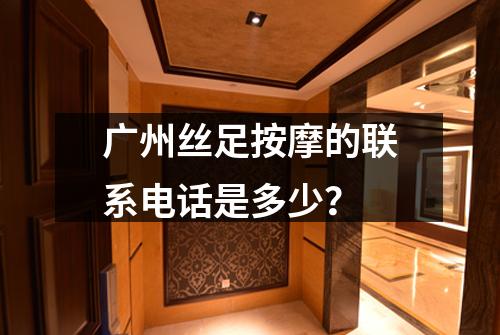 广州丝足按摩的联系电话是多少？