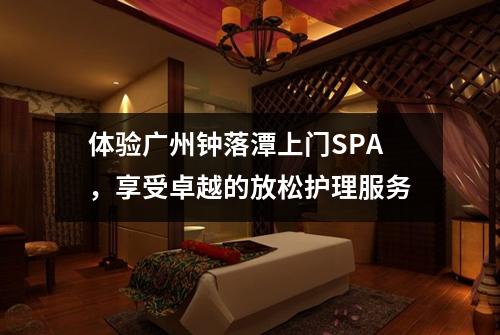 体验广州钟落潭上门SPA，享受卓越的放松护理服务