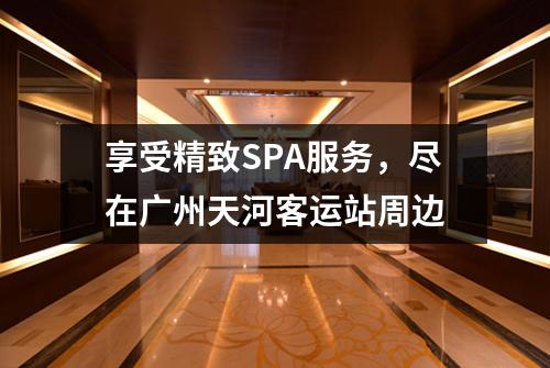 享受精致SPA服务，尽在广州天河客运站周边