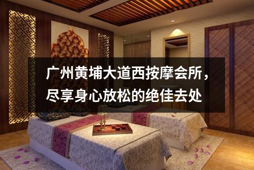广州黄埔大道西按摩会所，尽享身心放松的绝佳去处