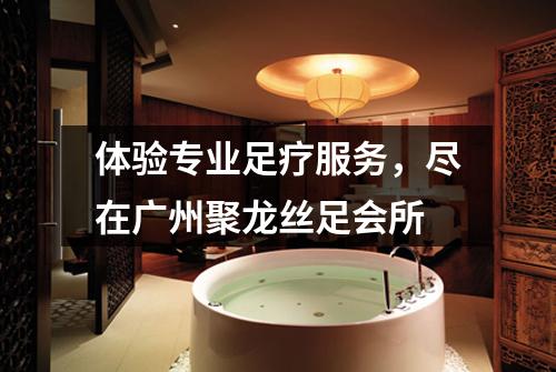 体验专业足疗服务，尽在广州聚龙丝足会所