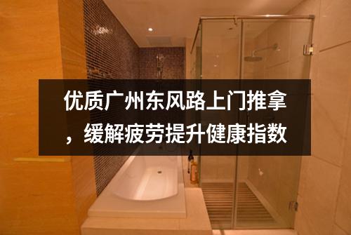 优质广州东风路上门推拿，缓解疲劳提升健康指数