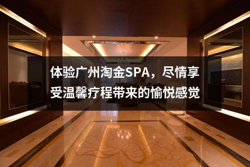 体验广州淘金SPA，尽情享受温馨疗程带来的愉悦感觉