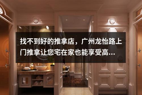 找不到好的推拿店，广州龙怡路上门推拿让您宅在家也能享受高品质护理