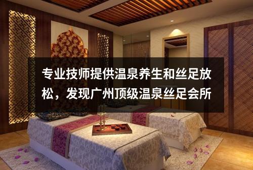 专业技师提供温泉养生和丝足放松，发现广州顶级温泉丝足会所
