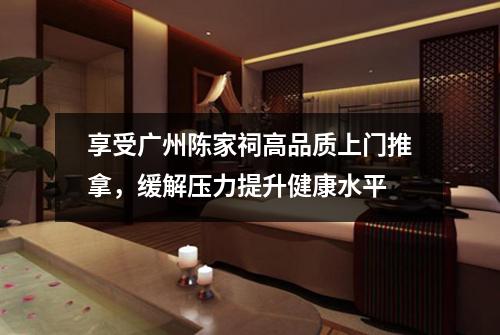 享受广州陈家祠高品质上门推拿，缓解压力提升健康水平