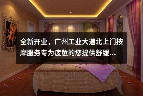 全新开业，广州工业大道北上门按摩服务专为疲惫的您提供舒缓放松