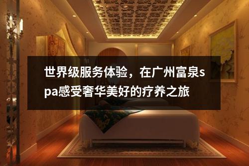 世界级服务体验，在广州富泉spa感受奢华美好的疗养之旅