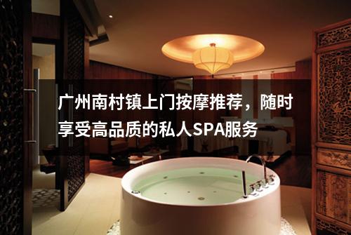 广州南村镇上门按摩推荐，随时享受高品质的私人SPA服务
