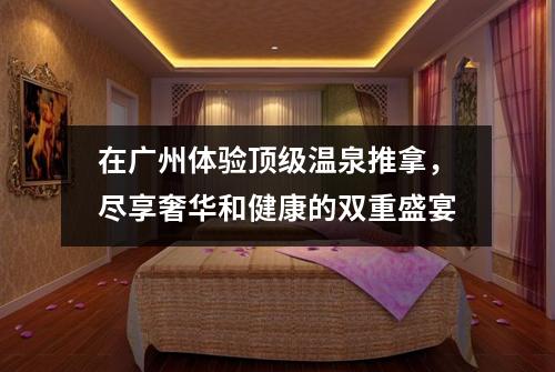 在广州体验顶级温泉推拿，尽享奢华和健康的双重盛宴