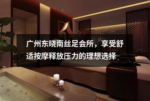 广州东晓南丝足会所，享受舒适按摩释放压力的理想选择