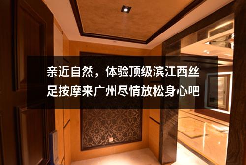 亲近自然，体验顶级滨江西丝足按摩来广州尽情放松身心吧