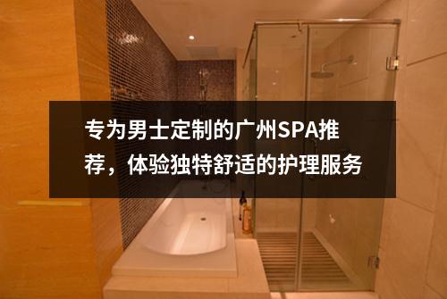专为男士定制的广州SPA推荐，体验独特舒适的护理服务