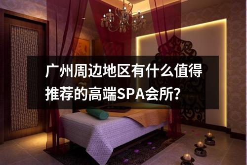 广州周边地区有什么值得推荐的高端SPA会所？