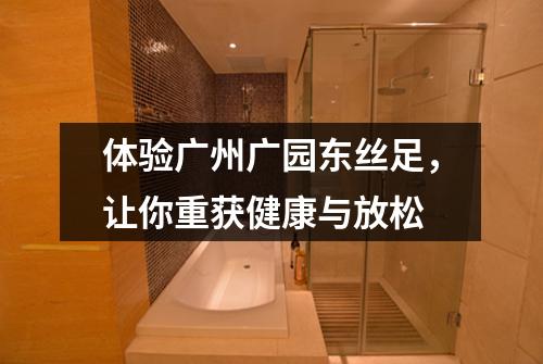 体验广州广园东丝足，让你重获健康与放松