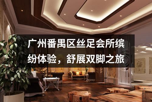 广州番禺区丝足会所缤纷体验，舒展双脚之旅