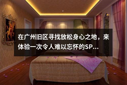 在广州旧区寻找放松身心之地，来体验一次令人难以忘怀的SPA之旅