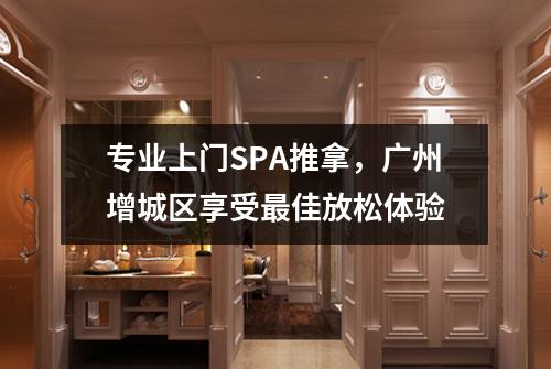 专业上门SPA推拿，广州增城区享受最佳放松体验