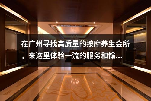 在广州寻找高质量的按摩养生会所，来这里体验一流的服务和愉悦感觉