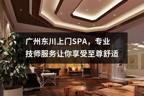 广州东川上门SPA，专业技师服务让你享受至尊舒适