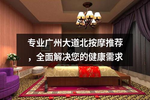 专业广州大道北按摩推荐，全面解决您的健康需求
