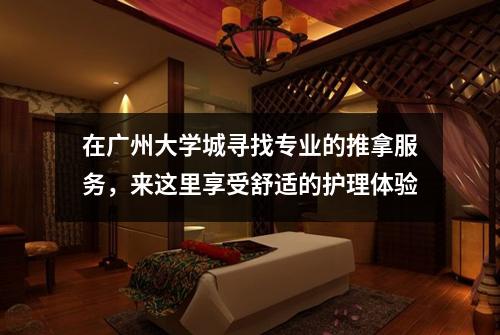 在广州大学城寻找专业的推拿服务，来这里享受舒适的护理体验