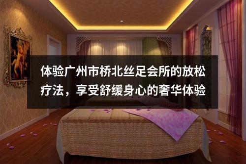体验广州市桥北丝足会所的放松疗法，享受舒缓身心的奢华体验