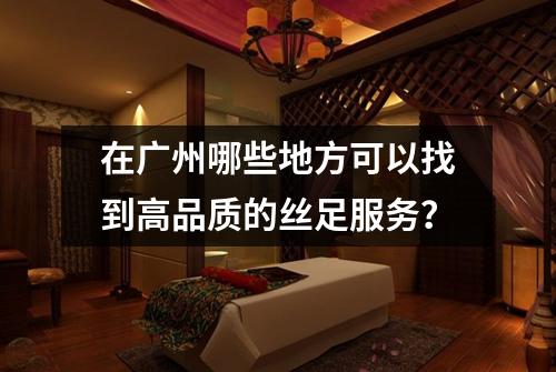 在广州哪些地方可以找到高品质的丝足服务？