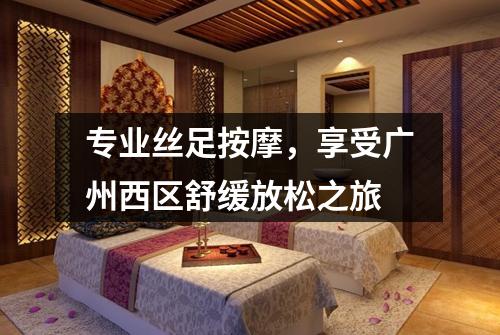专业丝足按摩，享受广州西区舒缓放松之旅