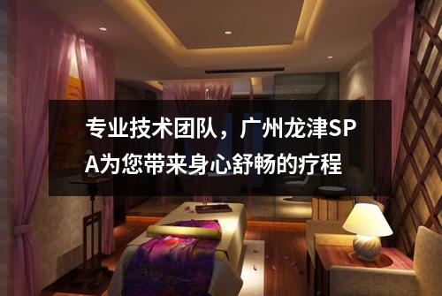 专业技术团队，广州龙津SPA为您带来身心舒畅的疗程