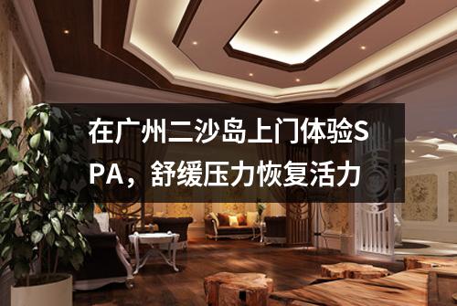 在广州二沙岛上门体验SPA，舒缓压力恢复活力