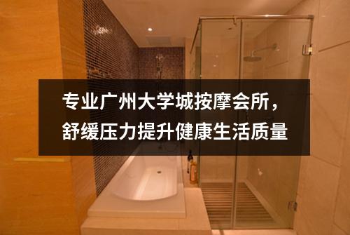 专业广州大学城按摩会所，舒缓压力提升健康生活质量
