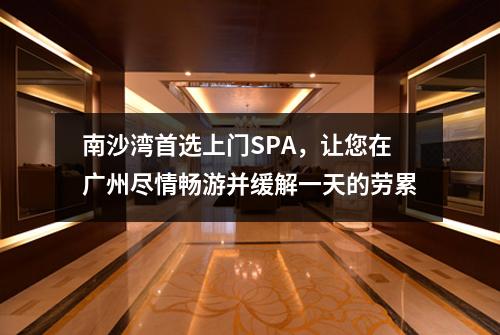 南沙湾首选上门SPA，让您在广州尽情畅游并缓解一天的劳累