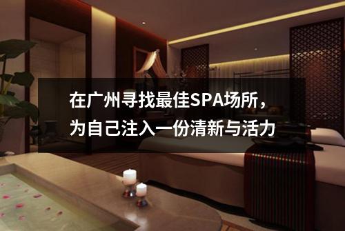 在广州寻找最佳SPA场所，为自己注入一份清新与活力
