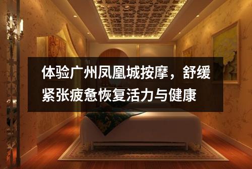 体验广州凤凰城按摩，舒缓紧张疲惫恢复活力与健康