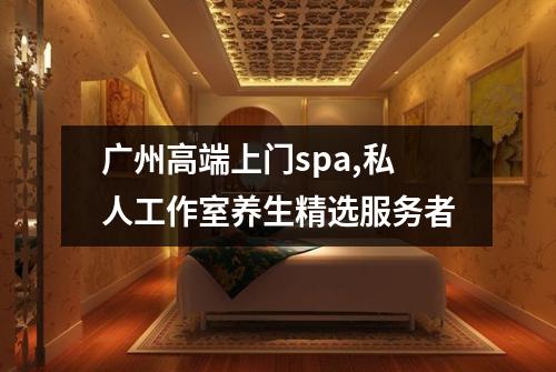 广州高端上门spa,私人工作室养生精选服务者