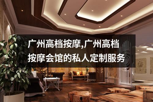 广州高档按摩,广州高档按摩会馆的私人定制服务