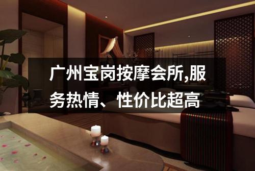广州宝岗按摩会所,服务热情、性价比超高