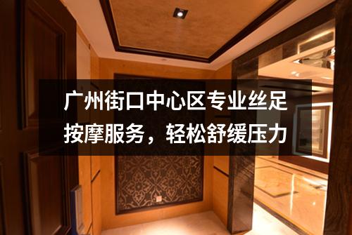 广州街口中心区专业丝足按摩服务，轻松舒缓压力