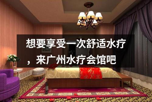 想要享受一次舒适水疗，来广州水疗会馆吧