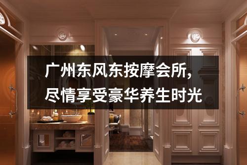 广州东风东按摩会所,尽情享受豪华养生时光