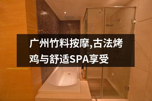 广州竹料按摩,古法烤鸡与舒适SPA享受