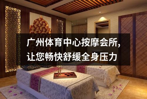 广州体育中心按摩会所,让您畅快舒缓全身压力
