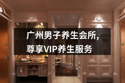 广州男子养生会所,尊享VIP养生服务