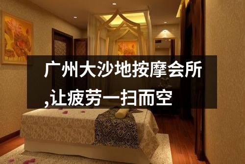 广州大沙地按摩会所,让疲劳一扫而空