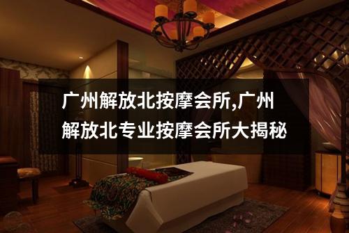 广州解放北按摩会所,广州解放北专业按摩会所大揭秘