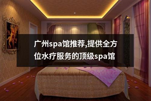 广州spa馆推荐,提供全方位水疗服务的顶级spa馆