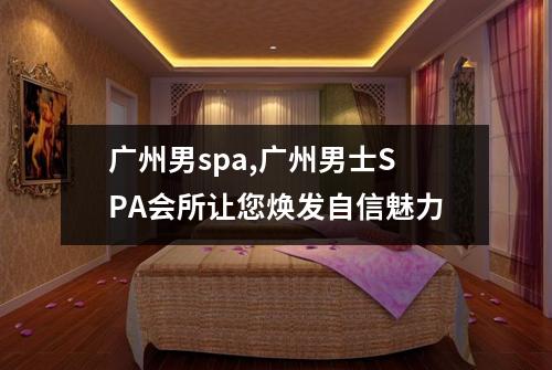 广州男spa,广州男士SPA会所让您焕发自信魅力